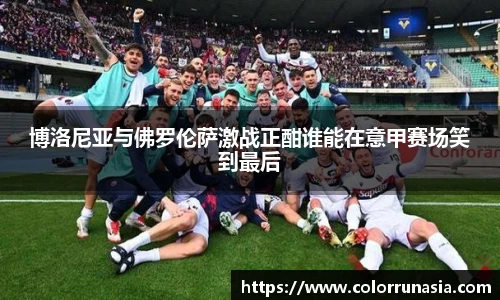博洛尼亚与佛罗伦萨激战正酣谁能在意甲赛场笑到最后