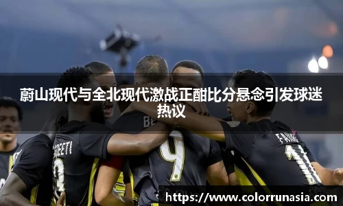 蔚山现代与全北现代激战正酣比分悬念引发球迷热议