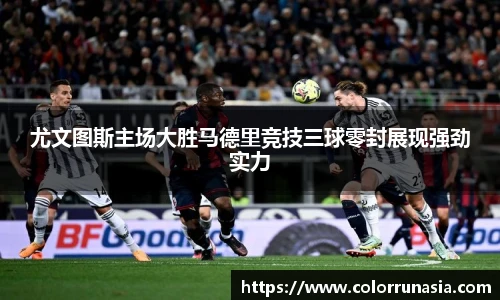 尤文图斯主场大胜马德里竞技三球零封展现强劲实力